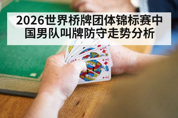 2026世界桥牌团体锦标赛中国男队叫牌防守走势分析